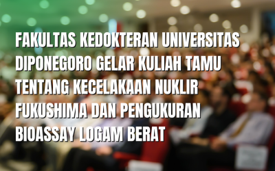 Fakultas Kedokteran Universitas Diponegoro Gelar Kuliah Tamu tentang Kecelakaan Nuklir Fukushima dan Pengukuran Bioassay Logam Berat